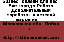 Бизнес- онлайн для вас! - Все города Работа » Дополнительный заработок и сетевой маркетинг   . Московская обл.,Лобня г.